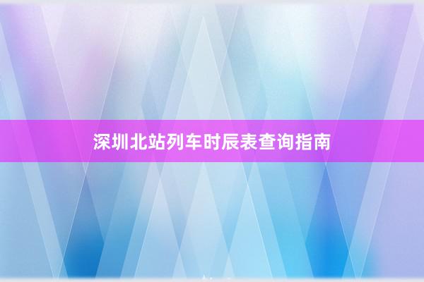 深圳北站列车时辰表查询指南