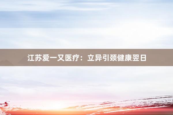 江苏爱一又医疗：立异引颈健康翌日
