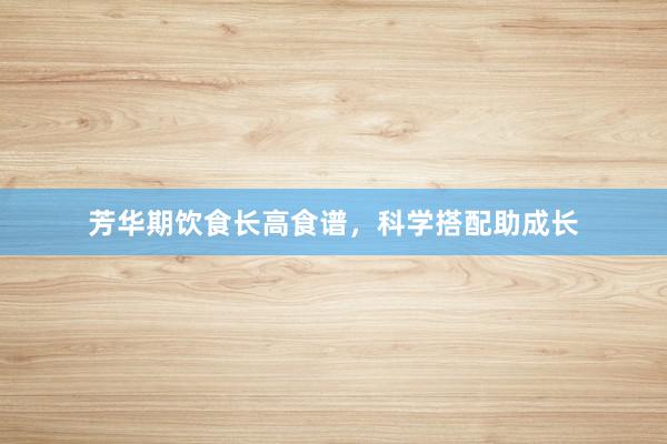 芳华期饮食长高食谱，科学搭配助成长